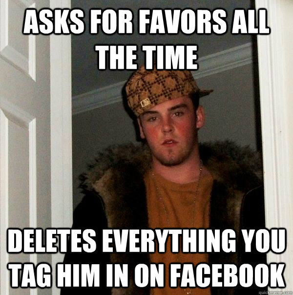 Asks for favors all the time Deletes everything you tag him in on Facebook - Asks for favors all the time Deletes everything you tag him in on Facebook  Scumbag Steve