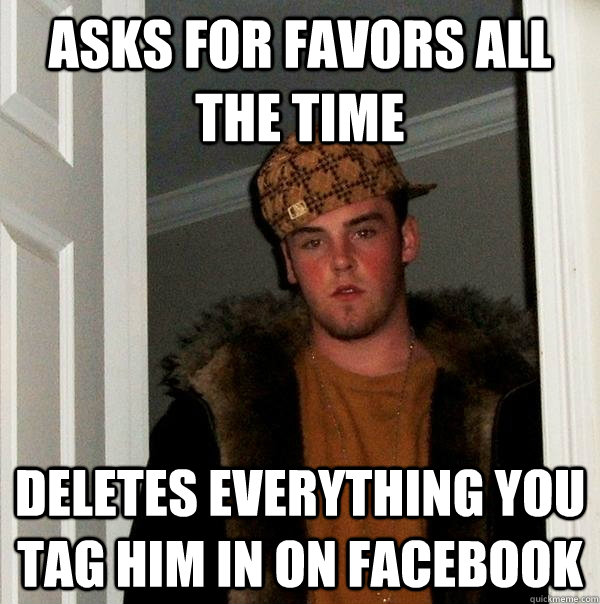 Asks for favors all the time Deletes everything you tag him in on Facebook  Scumbag Steve