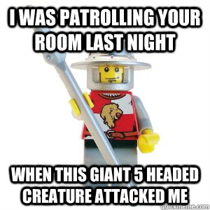 I was patrolling your room last night When this giant 5 headed creature attacked me  Misunderstood Lego Man