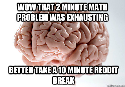 Wow that 2 minute math problem was exhausting Better take a 10 minute reddit break   Scumbag Brain