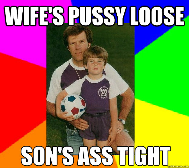 WIFE'S PUSSY LOOSE SON'S ASS TIGHT  