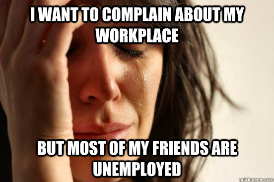 I want to complain about my workplace but most of my friends are unemployed  First World Problems
