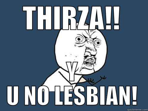 THIRZA!! Y U NO LESBIAN! Y U No