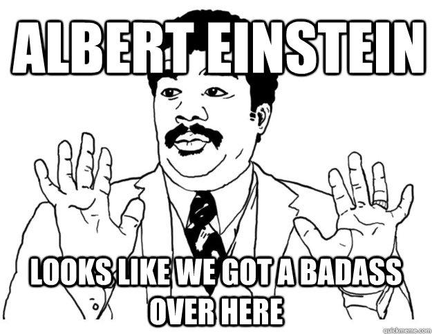 ALBERT EINSTEIN Looks like we got a badass over here  Watch out we got a badass over here