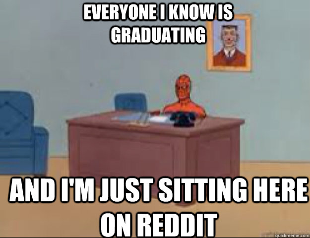 Everyone I know is                        graduating  and i'm just sitting here on reddit  masterbating spider man