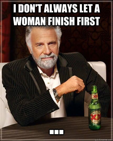I don't always let a woman finish first ...  The Most Interesting Man In The World