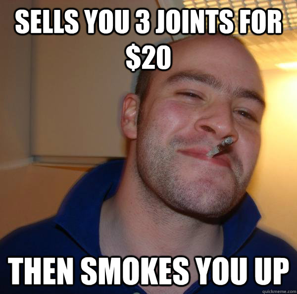 sells you 3 joints for $20 Then smokes you up - sells you 3 joints for $20 Then smokes you up  Misc