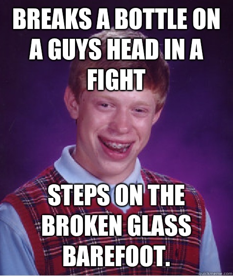 Breaks a bottle on a guys head in a fight Steps on the broken glass barefoot.  Bad Luck Brian