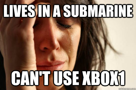 Lives in a submarine Can't use xbox1 - Lives in a submarine Can't use xbox1  First World Problems