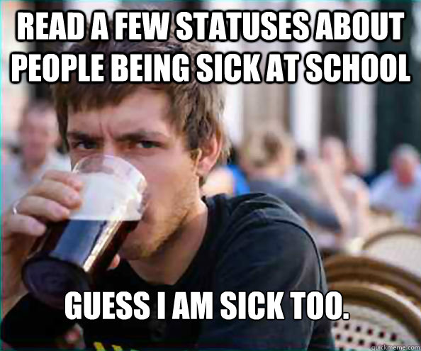 Read a few statuses about people being sick at school Guess I am sick too.  Lazy College Senior