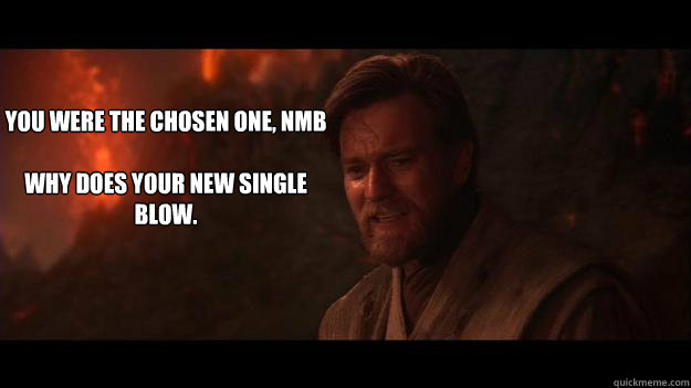 YOU WERE THE CHOSEN ONE, NMB

WHY DOES YOUR NEW SINGLE BLOW.  Chosen One