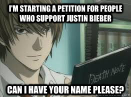 I'm starting a petition for people who support Justin Bieber Can I have your name please? - I'm starting a petition for people who support Justin Bieber Can I have your name please?  deathnote