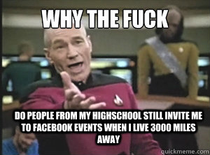 Why the fuck Do people from my highschool still invite me to facebook events when I live 3000 miles away  Annoyed Picard