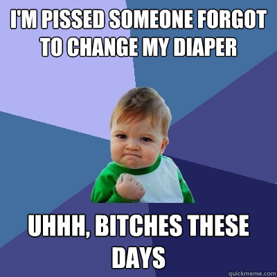 i'm pissed someone forgot to change my diaper uhhh, bitches these days  Success Kid