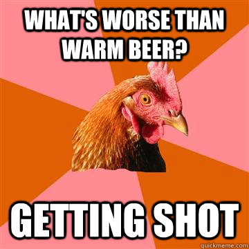 What's worse than warm beer? getting shot - What's worse than warm beer? getting shot  Anti-Joke Chicken