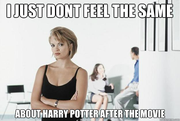 i just dont feel the same about harry potter after the movie  Ultimatum Girlfriend