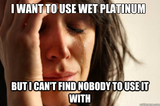 I want to use wet platinum but I can't find nobody to use it with  First World Problems