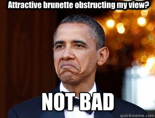 Attractive brunette obstructing my view? NOT BAD  Not Bad Obama