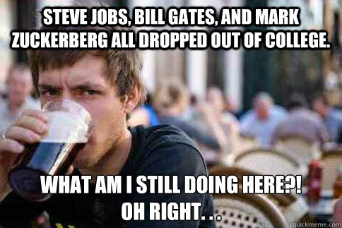 Steve Jobs, Bill Gates, and Mark Zuckerberg all dropped out of college. What am I still doing here?!
Oh right. . . - Steve Jobs, Bill Gates, and Mark Zuckerberg all dropped out of college. What am I still doing here?!
Oh right. . .  JK frm D