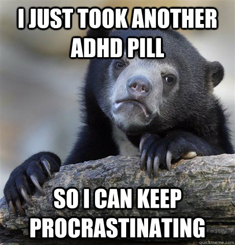 I just took another ADHD pill So I can keep procrastinating  Confession Bear