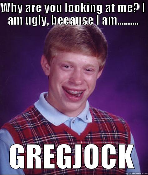 WHY ARE YOU LOOKING AT ME? I AM UGLY, BECAUSE I AM.......... GREGJOCK Bad Luck Brian