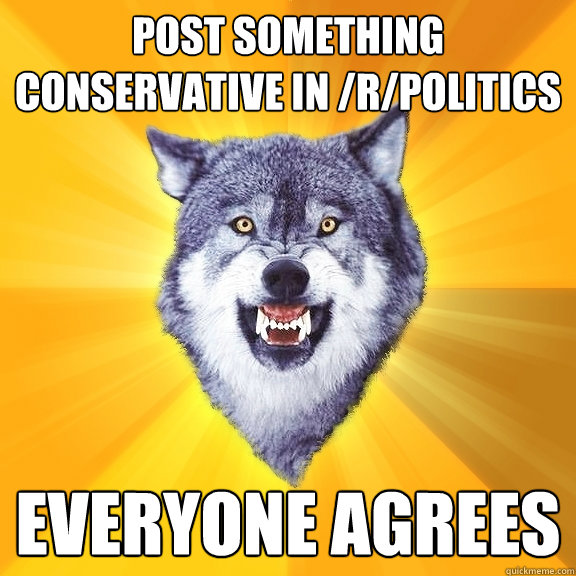 Post something conservative in /r/politics Everyone agrees  Courage Wolf