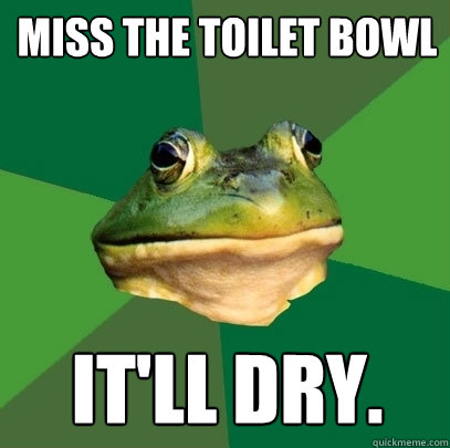 Miss the toilet bowl It'll dry.  Foul Bachelor Frog