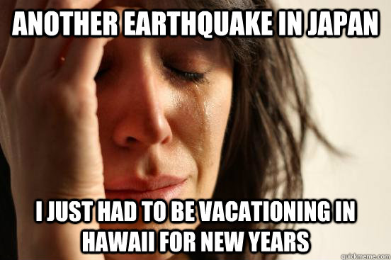 another earthquake in japan i just had to be vacationing in hawaii for new years  First World Problems