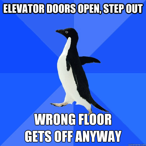 Elevator doors open, step out Wrong floor
gets off anyway   Socially Awkward Penguin