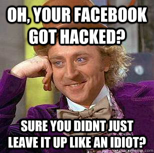 Oh, Your Facebook got hacked?  Sure you didnt just leave it up like an idiot? - Oh, Your Facebook got hacked?  Sure you didnt just leave it up like an idiot?  Condescending Wonka