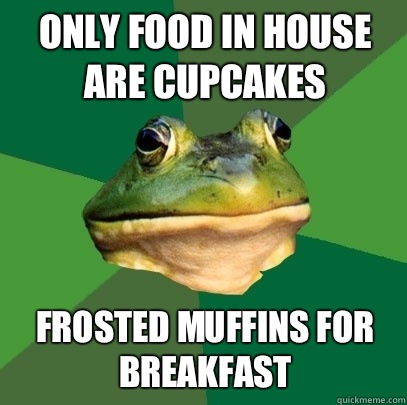 Only food in house are cupcakes Frosted muffins for breakfast  Foul Bachelor Frog
