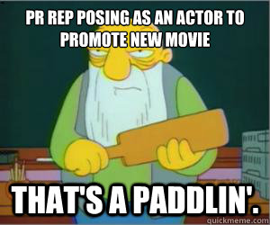PR rep posing as an actor to promote new movie That's a paddlin'.  Paddlin Jasper