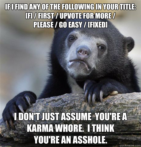 If I find any of the following in your title:
[F] / First / Upvote for more /
Please / go easy / [fixed] I don't just assume  you're a karma whore.  I think 
you're an asshole.  Confession Bear