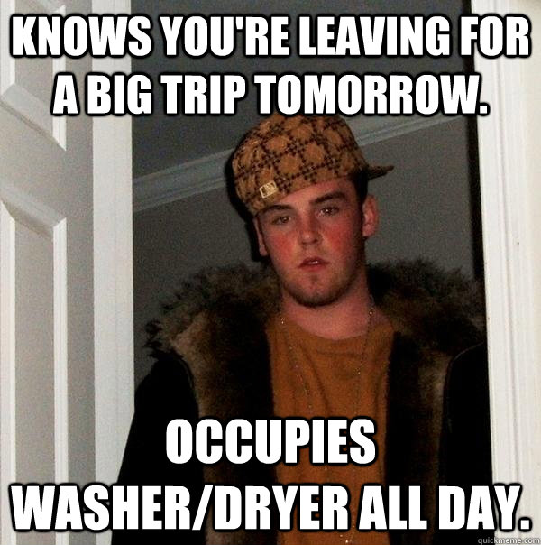 Knows you're leaving for a big trip tomorrow. Occupies washer/dryer all day. - Knows you're leaving for a big trip tomorrow. Occupies washer/dryer all day.  Scumbag Steve