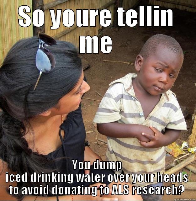 SO YOURE TELLIN ME YOU DUMP ICED DRINKING WATER OVER YOUR HEADS TO AVOID DONATING TO ALS RESEARCH? Skeptical Third World Kid