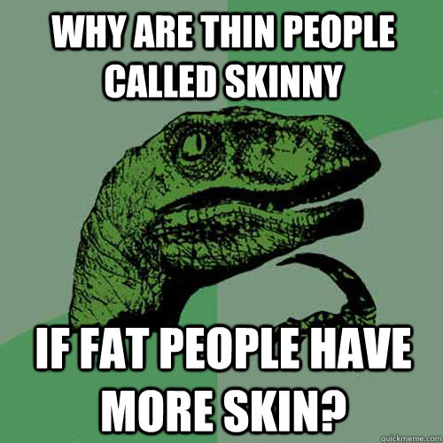 Why are thin people called skinny If fat people have more skin? - Why are thin people called skinny If fat people have more skin?  Philosoraptor