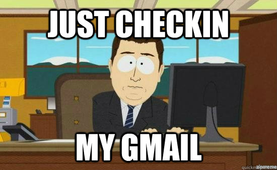just checkin my gmail  aaaand its gone