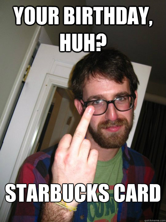 Your birthday, huh? Starbucks card   