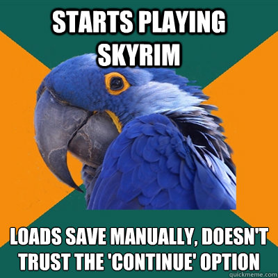 Starts playing skyrim Loads save manually, doesn't trust the 'continue' option  Paranoid Parrot
