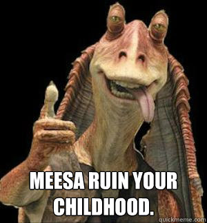  Meesa ruin your childhood.  Jar-Jar