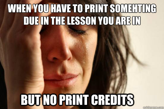 when you have to print somehting due in the lesson you are in  but no print credits  First World Problems