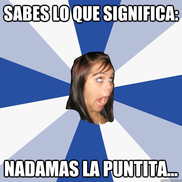 sabes lo que significa: nadamas la puntita...  Annoying Facebook Girl