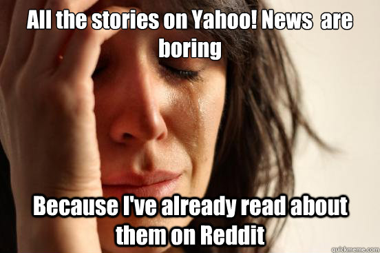 All the stories on Yahoo! News  are boring Because I've already read about them on Reddit  First World Problems