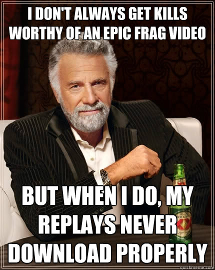 I don't always get kills worthy of an epic frag video But when I do, my replays never download properly  The Most Interesting Man In The World