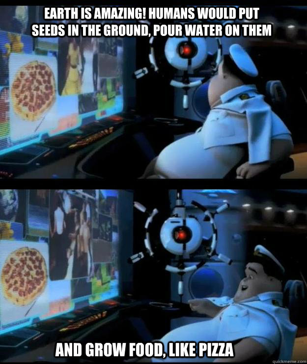 Earth is amazing! Humans would put seeds in the ground, pour water on them  And grow food, like pizza - Earth is amazing! Humans would put seeds in the ground, pour water on them  And grow food, like pizza  Wall-e captain