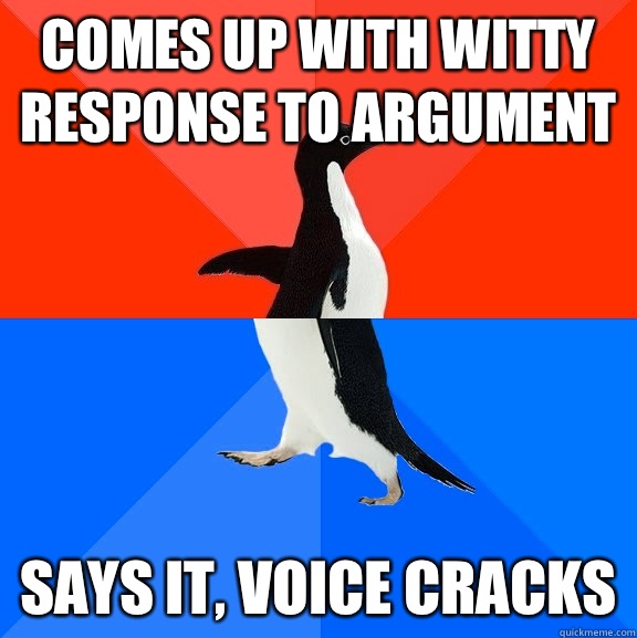 Comes up with witty response to argument  Says it, voice cracks  Socially Awesome Awkward Penguin