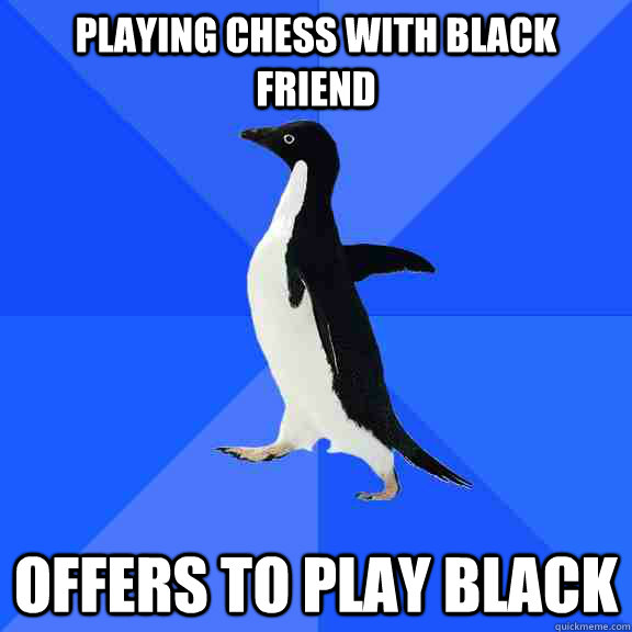 Playing chess with black friend offers to play black  Socially Awkward Penguin