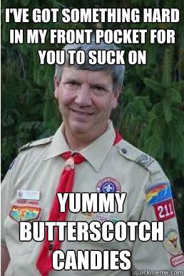 I'VE GOT something hard in my front pocket for you to suck on yummy butterscotch candies  Harmless Scout Leader