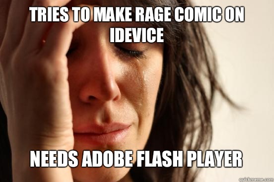 TRIES TO MAKE RAGE COMIC ON iDEVICE
 NEEDS ADOBE FLASH PLAYER   First World Problems