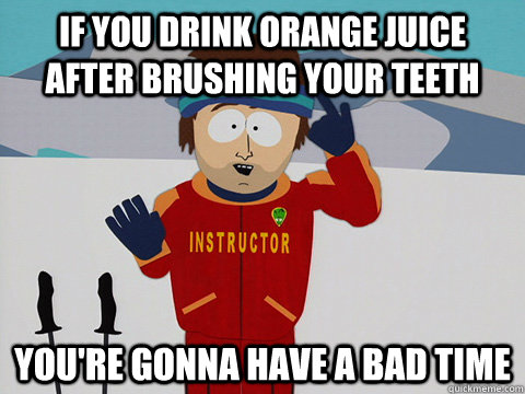 If you drink orange juice after brushing your teeth You're gonna have a bad time  South Park Bad Time